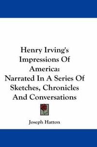 Cover image for Henry Irving's Impressions Of America: Narrated In A Series Of Sketches, Chronicles And Conversations