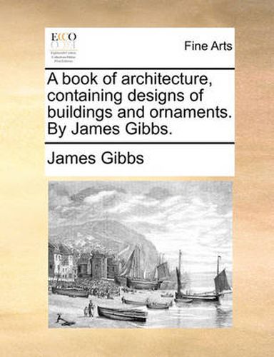 Cover image for A Book of Architecture, Containing Designs of Buildings and Ornaments. by James Gibbs.