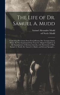 Cover image for The Life of Dr. Samuel A. Mudd; Containing His Letters From Fort Jefferson, Dry Tortugas Island, Where He Was Imprisoned Four Years for Alleged Complicity in the Assassination of Abraham Lincoln, With Statements of Mrs. Samuel A. Mudd, Dr. Samuel A....