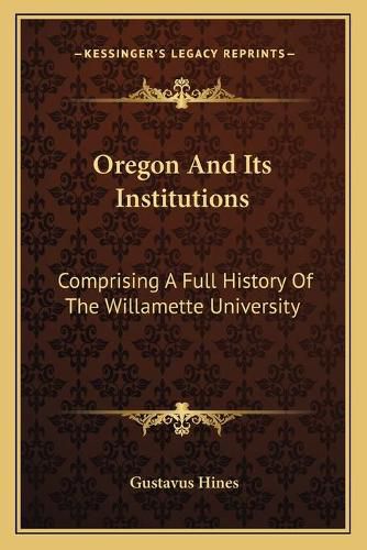 Cover image for Oregon and Its Institutions: Comprising a Full History of the Willamette University: The First Established on the Pacific Coast (1868)