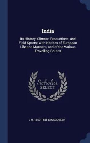 India: Its History, Climate, Productions, and Field Sports; With Notices of European Life and Manners, and of the Various Travelling Routes