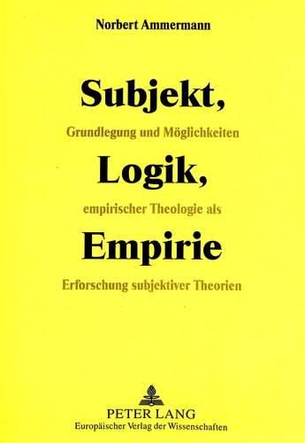 Cover image for Subjekt, Logik, Empirie: Grundlegung Und Moeglichkeiten Empirischer Theologie ALS Erforschung Subjektiver Theorien