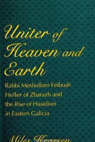 Cover image for Uniter of Heaven and Earth: Rabbi Meshullam Feibush Heller of Zbarazh and the Rise of Hasidism in Eastern Galicia