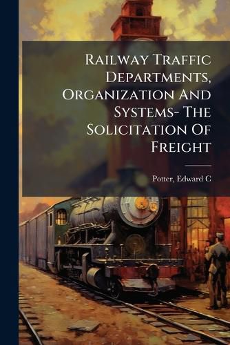 Cover image for Railway Traffic Departments, Organization and Systems- The Solicitation of Freight