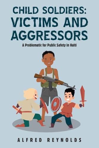 Cover image for Child Soldiers: Victims and Aggressors: A Problematic for Public Safety in Haiti