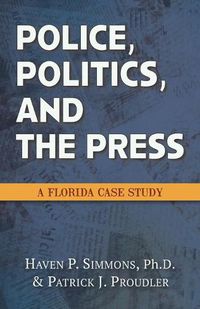 Cover image for Police, Politics, and the Press: A Florida Case Study