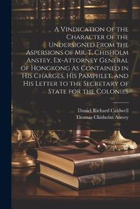 Cover image for A Vindication of the Character of the Undersigned From the Aspersions of Mr. T. Chisholm Anstey, Ex-Attorney General of Hongkong As Contained in His Charges, His Pamphlet, and His Letter to the Secretary of State for the Colonies