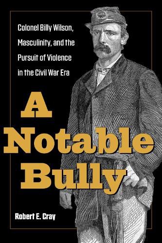 Cover image for A Notable Bully: Colonel Billy Wilson, Masculinity, and the Pursuit of Violence in the Civil War Era