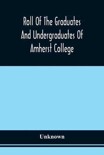 Roll Of The Graduates And Undergraduates Of Amherst College: Who Served In The Army Or Navy Of The United States, During The War Of The Rebellion