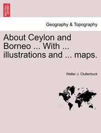 Cover image for About Ceylon and Borneo ... with ... Illustrations and ... Maps.