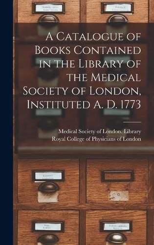Cover image for A Catalogue of Books Contained in the Library of the Medical Society of London, Instituted A. D. 1773