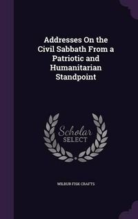 Cover image for Addresses on the Civil Sabbath from a Patriotic and Humanitarian Standpoint