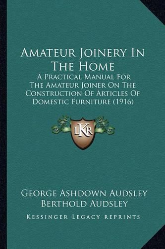 Cover image for Amateur Joinery in the Home: A Practical Manual for the Amateur Joiner on the Construction of Articles of Domestic Furniture (1916)