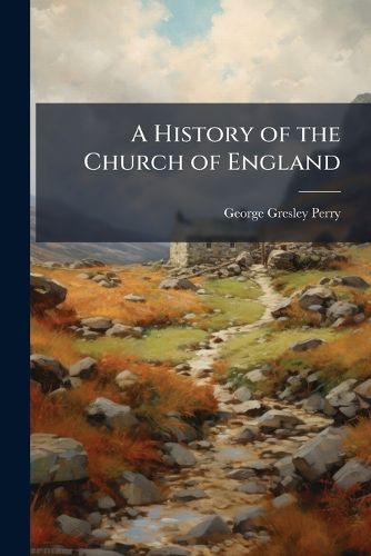 Cover image for A History of the Church of England: From the Accession of Henry VIII, to the Silencing of Convocation in the Eighteenth Century