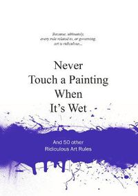 Cover image for Never Touch a Painting When It's Wet: And 50 Other Ridiculous Art Rules
