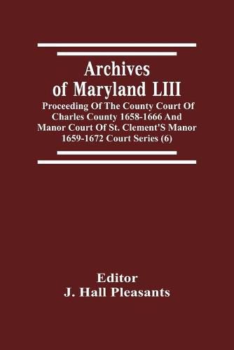 Cover image for Archives Of Maryland LIII; Proceeding Of The County Court Of Charles County 1658-1666 And Manor Court Of St. Clement'S Manor 1659-1672 Court Series (6)