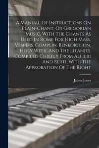 Cover image for A Manual Of Instructions On Plain-chant, Or Gregorian Music, With The Chants As Used In Rome For High Mass, Vespers, Complin, Benediction, Holy Week, And The Litanies. Compiled Chiefly From Alfieri And Berti, With The Approbation Of The Right