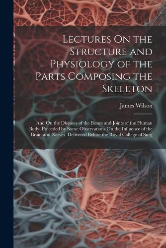 Cover image for Lectures On the Structure and Physiology of the Parts Composing the Skeleton