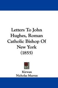 Cover image for Letters To John Hughes, Roman Catholic Bishop Of New York (1855)