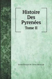 Cover image for Histoire des Pyrenees: Et des Rapports Internationaux de la France Avec L'Espagne depuis les temps. Tome II