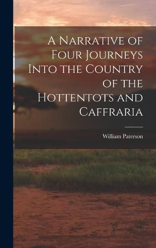 A Narrative of Four Journeys Into the Country of the Hottentots and Caffraria