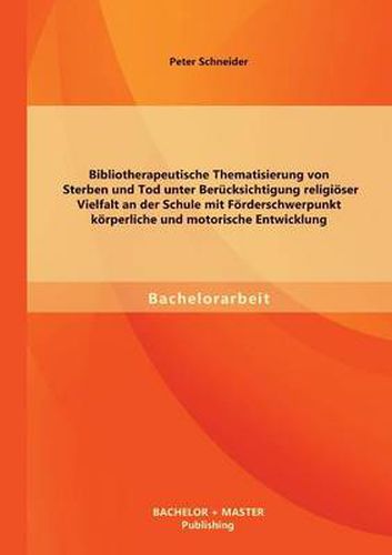 Bibliotherapeutische Thematisierung von Sterben und Tod unter Berucksichtigung religioeser Vielfalt an der Schule mit Foerderschwerpunkt koerperliche und motorische Entwicklung