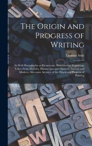 The Origin and Progress of Writing: as Well Hieroglyphic as Elementary. Illustrated by Engravings Taken From Marbles, Manuscripts and Charters, Ancient and Modern. Also Some Account of the Origin and Progress of Printing