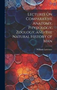 Cover image for Lectures On Comparative Anatomy, Physiology, Zoology, and the Natural History of Man