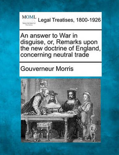 Cover image for An Answer to War in Disguise, Or, Remarks Upon the New Doctrine of England, Concerning Neutral Trade