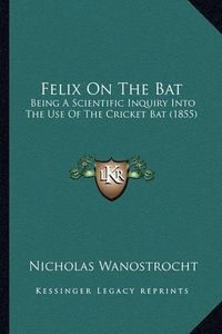 Cover image for Felix on the Bat: Being a Scientific Inquiry Into the Use of the Cricket Bat (1855)