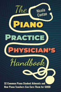 Cover image for The Piano Practice Physician's Handbook: 32 Common Piano Student Ailments and How Piano Teachers Can Cure Them for GOOD
