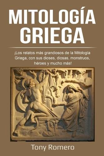 Mitologia Griega: !Los relatos mas grandiosos de la Mitologia Griega, con sus dioses, diosas, monstruos, heroes y mucho mas!