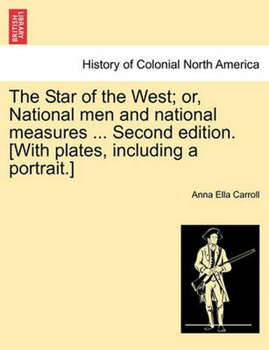 Cover image for The Star of the West; Or, National Men and National Measures ... Second Edition. [With Plates, Including a Portrait.]