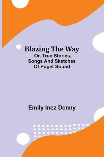 Cover image for Blazing the Way; Or, True Stories, Songs and Sketches of Puget Sound