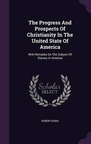 The Progress and Prospects of Christianity in the United State of America: With Remarks on the Subject of Slavery in America