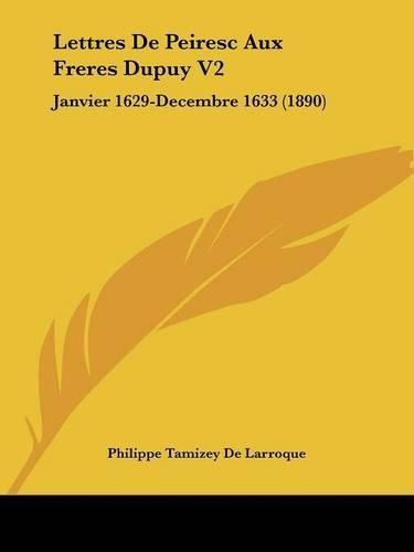 Lettres de Peiresc Aux Freres Dupuy V2: Janvier 1629-Decembre 1633 (1890)