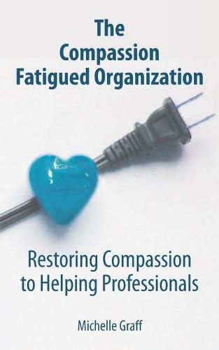 Cover image for The Compassion Fatigued Organization: Restoring Compassion to Helping Professionals