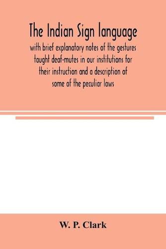 The Indian sign language, with brief explanatory notes of the gestures taught deaf-mutes in our institutions for their instruction and a description of some of the peculiar laws, customs, myths, superstitions, ways of living, code of peace and war signals of o