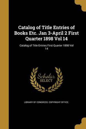 Cover image for Catalog of Title Entries of Books Etc. Jan 3-April 2 First Quarter 1898 Vol 14; Catalog of Title Entries First Quarter 1898 Vol 14