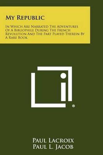 My Republic: In Which Are Narrated the Adventures of a Bibliophile During the French Revolution and the Part Played Therein by a Rare Book