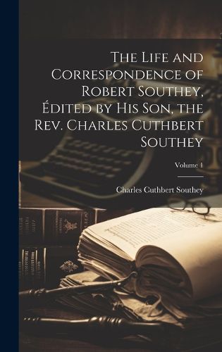 Cover image for The Life and Correspondence of Robert Southey, Edited by his son, the Rev. Charles Cuthbert Southey; Volume 1