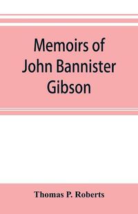 Cover image for Memoirs of John Bannister Gibson, late chief justice of Pennsylvania. With Hon. Jeremiah S. Black's eulogy, notes from Hon. William A. Porter's Essay upon his life and character, etc