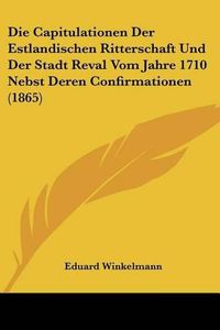 Cover image for Die Capitulationen Der Estlandischen Ritterschaft Und Der Stadt Reval Vom Jahre 1710 Nebst Deren Confirmationen (1865)