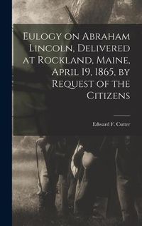 Cover image for Eulogy on Abraham Lincoln, Delivered at Rockland, Maine, April 19, 1865, by Request of the Citizens