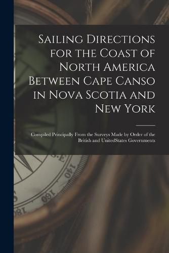 Cover image for Sailing Directions for the Coast of North America Between Cape Canso in Nova Scotia and New York [microform]: Compiled Principally From the Surveys Made by Order of the British and UnitedStates Governments