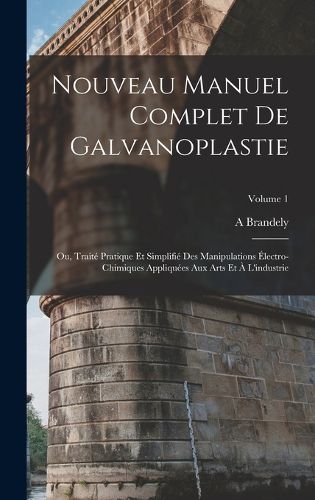 Cover image for Nouveau Manuel Complet De Galvanoplastie; Ou, Traite Pratique Et Simplifie Des Manipulations Electro-Chimiques Appliquees Aux Arts Et A L'industrie; Volume 1