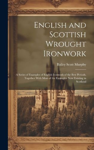 Cover image for English and Scottish Wrought Ironwork; a Series of Examples of English Ironwork of the Best Periods, Together With Most of the Examples Now Existing in Scotland