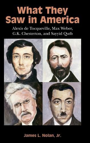 What They Saw in America: Alexis de Tocqueville, Max Weber, G. K. Chesterton, and Sayyid Qutb