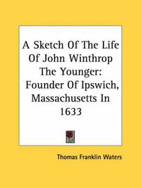 Cover image for A Sketch of the Life of John Winthrop the Younger: Founder of Ipswich, Massachusetts in 1633