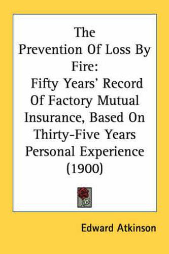 Cover image for The Prevention of Loss by Fire: Fifty Years' Record of Factory Mutual Insurance, Based on Thirty-Five Years Personal Experience (1900)